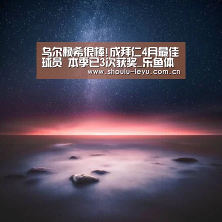 乌尔赖希很棒!成拜仁4月最佳球员 本季已3次获奖_乐鱼体育(图4) 乐鱼体育