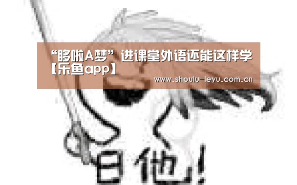 “哆啦A梦”进课堂外语还能这样学【乐鱼a