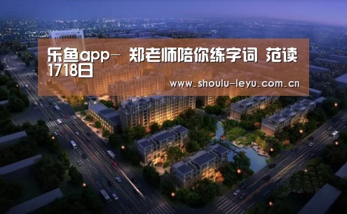 乐鱼app-
郑老师陪你练字词 范读1718日(图1) 乐鱼app